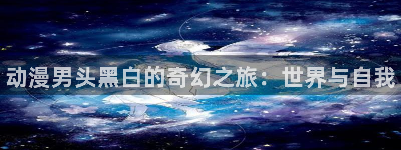 火狼动漫网动漫最新动漫：动漫男头黑白的奇幻之旅：世界与自我